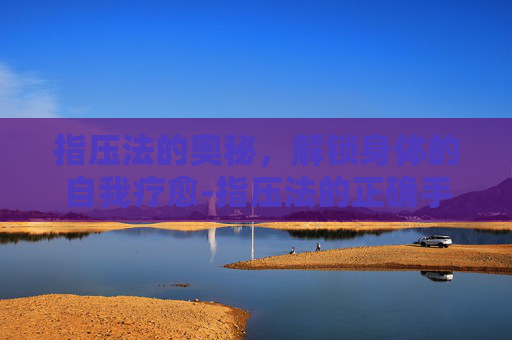 指压法的奥秘，解锁身体的自我疗愈-指压法的正确手法
