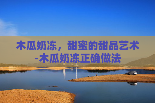 木瓜奶冻，甜蜜的甜品艺术-木瓜奶冻正确做法
