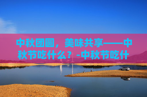 中秋团圆，美味共享——中秋节吃什么？-中秋节吃什么食物