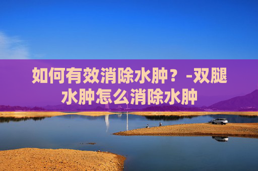 如何有效消除水肿？-双腿水肿怎么消除水肿