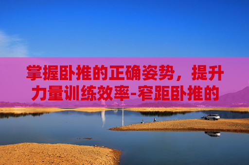 掌握卧推的正确姿势，提升力量训练效率-窄距卧推的正确姿势