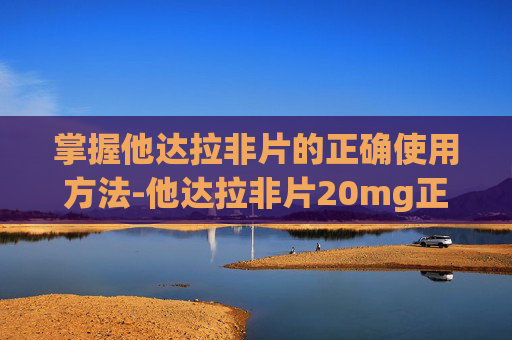 掌握他达拉非片的正确使用方法-他达拉非片20mg正确服用方法