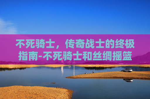 不死骑士，传奇战士的终极指南-不死骑士和丝绸摇篮