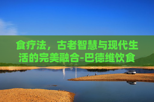 食疗法，古老智慧与现代生活的完美融合-巴德维饮食疗法