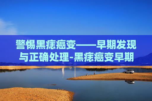警惕黑痣癌变——早期发现与正确处理-黑痣癌变早期症状