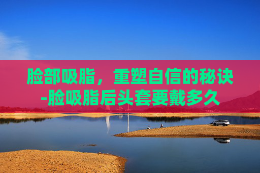 脸部吸脂，重塑自信的秘诀-脸吸脂后头套要戴多久