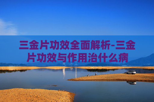 三金片功效全面解析-三金片功效与作用治什么病