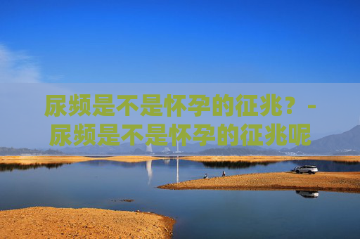 尿频是不是怀孕的征兆？-尿频是不是怀孕的征兆呢