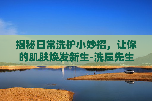 揭秘日常洗护小妙招，让你的肌肤焕发新生-洗屋先生动漫免费第一季在线观看