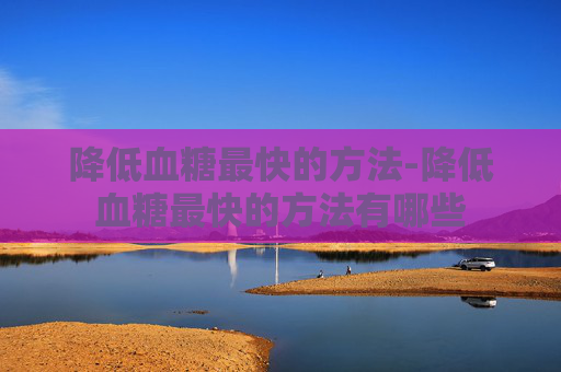 降低血糖最快的方法-降低血糖最快的方法有哪些