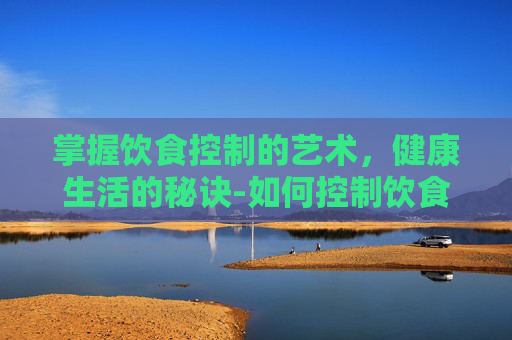 掌握饮食控制的艺术，健康生活的秘诀-如何控制饮食减肥最有效