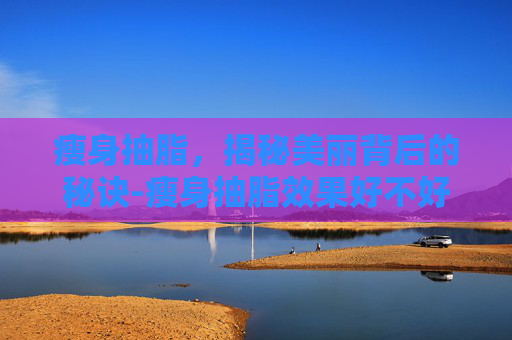瘦身抽脂，揭秘美丽背后的秘诀-瘦身抽脂效果好不好
