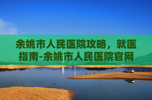 余姚市人民医院攻略，就医指南-余姚市人民医院官网