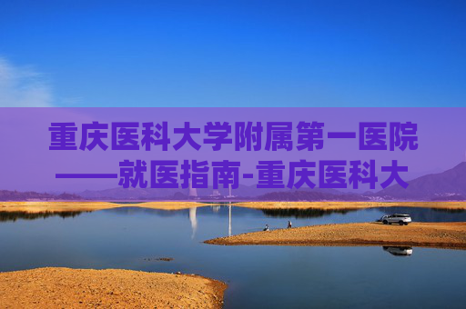 重庆医科大学附属第一医院——就医指南-重庆医科大学附属第一医院袁家岗院区