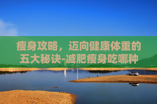 瘦身攻略，迈向健康体重的五大秘诀-减肥瘦身吃哪种水果