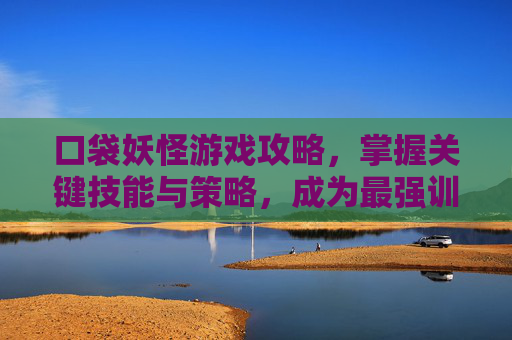 口袋妖怪游戏攻略，掌握关键技能与策略，成为最强训练师-口袋妖怪游戏全部版本