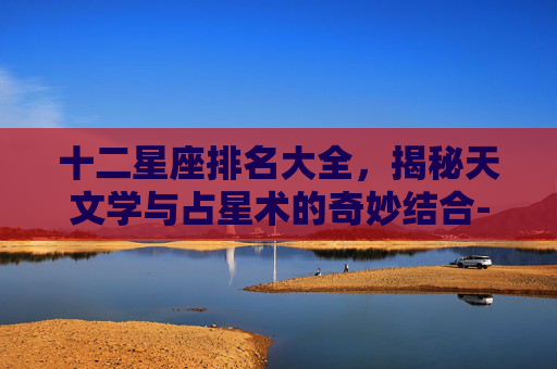十二星座排名大全，揭秘天文学与占星术的奇妙结合-十二星座排名大全图片