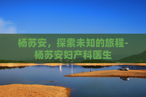杨苏安，探索未知的旅程-杨苏安妇产科医生