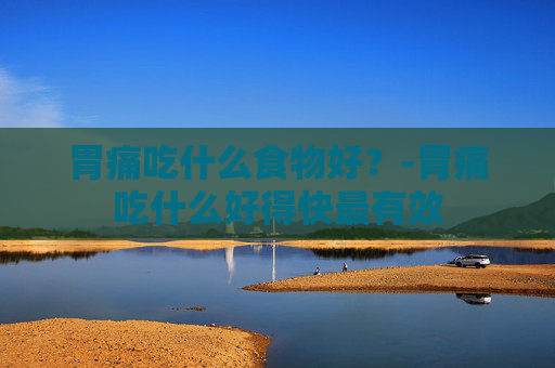 胃痛吃什么食物好？-胃痛吃什么好得快最有效