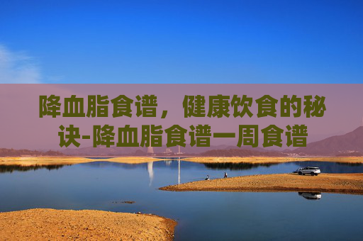 降血脂食谱，健康饮食的秘诀-降血脂食谱一周食谱