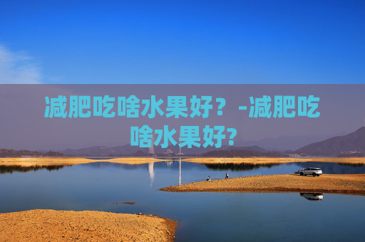 减肥吃啥水果好？-减肥吃啥水果好?