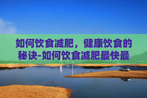 如何饮食减肥,健康饮食的秘诀-如何饮食减肥最快最有效 如何饮食减肥,健康饮食的秘诀-如何饮食减肥最快最有效