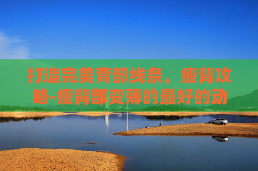 打造完美背部线条,瘦背攻略-瘦背部变薄的最好的动作 打造完美背部线条,瘦背攻略-瘦背部变薄的最好的动作