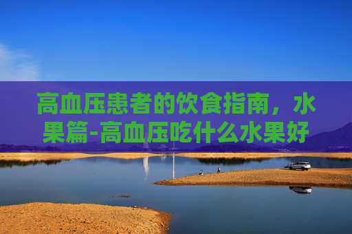 高血压患者的饮食指南，水果篇-高血压吃什么水果好最有效