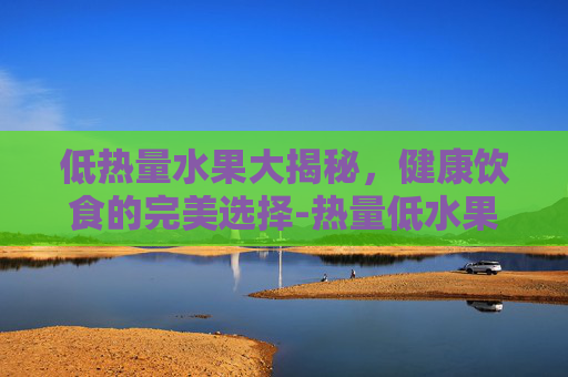 低热量水果大揭秘，健康饮食的完美选择-热量低水果有哪些