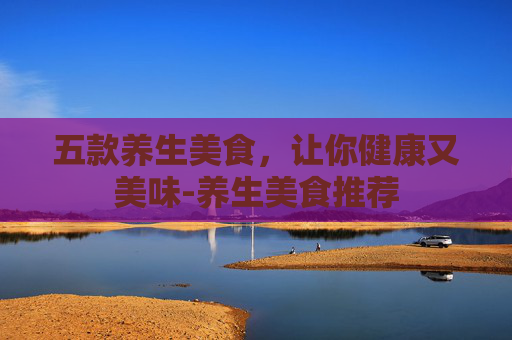 五款养生美食，让你健康又美味-养生美食推荐