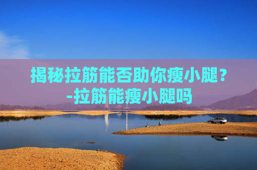 揭秘拉筋能否助你瘦小腿？-拉筋能瘦小腿吗