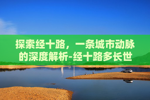探索经十路，一条城市动脉的深度解析-经十路多长世界排几位