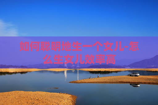 如何聪明地生一个女儿-怎么生女儿效率高