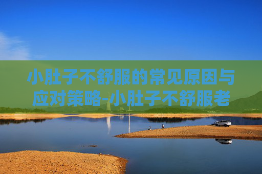 小肚子不舒服的常见原因与应对策略-小肚子不舒服老是想小便怎么回事