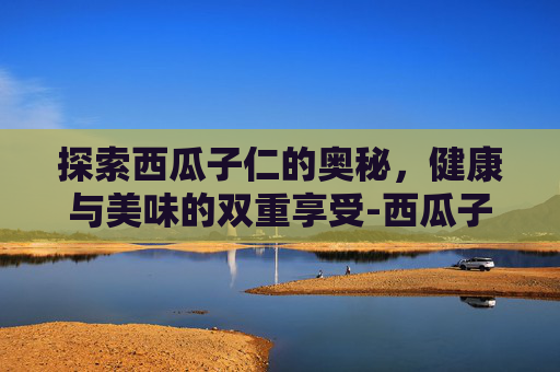 探索西瓜子仁的奥秘，健康与美味的双重享受-西瓜子仁生吃可以吗