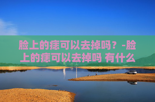 脸上的痣可以去掉吗？-脸上的痣可以去掉吗 有什么不好