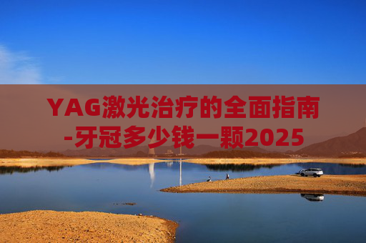 YAG激光治疗的全面指南-牙冠多少钱一颗2025