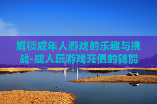 解锁成年人游戏的乐趣与挑战-成人玩游戏充值的钱能要回来吗?