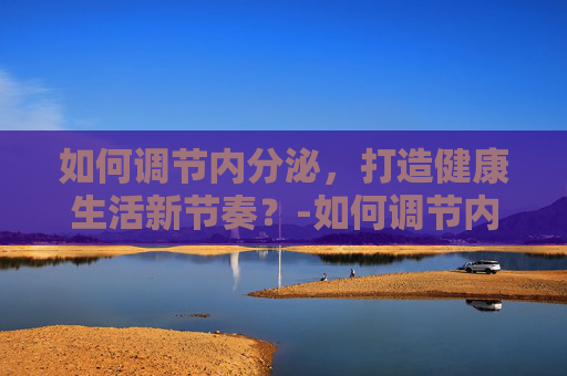 如何调节内分泌，打造健康生活新节奏？-如何调节内分泌的好方法