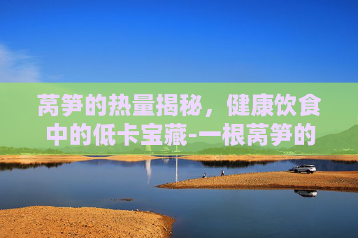 莴笋的热量揭秘，健康饮食中的低卡宝藏-一根莴笋的热量
