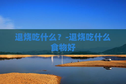 退烧吃什么？-退烧吃什么食物好