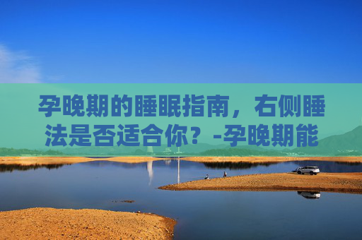 孕晚期的睡眠指南，右侧睡法是否适合你？-孕晚期能右侧睡吗?一直左侧睡觉真的好累