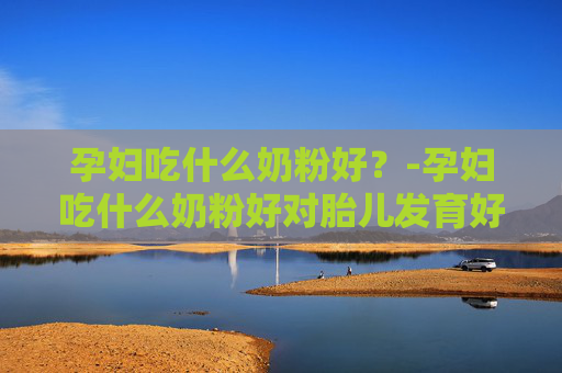 孕妇吃什么奶粉好？-孕妇吃什么奶粉好对胎儿发育好