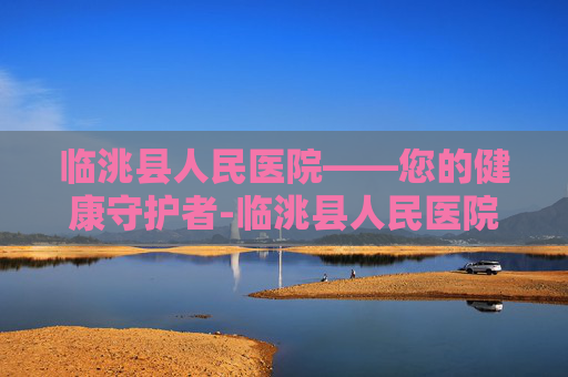 临洮县人民医院——您的健康守护者-临洮县人民医院电话