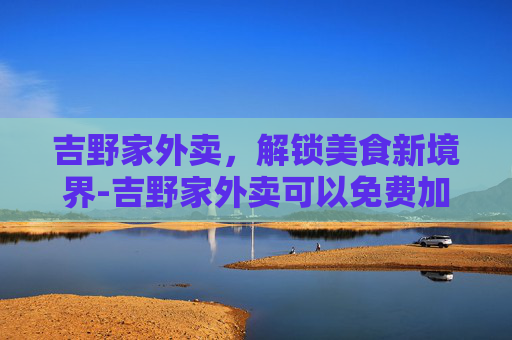 吉野家外卖，解锁美食新境界-吉野家外卖可以免费加米饭吗