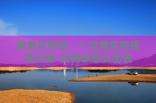 探查灵霄峡,一次难忘的探险之旅-灵霄峡怎么出去 探查灵霄峡,一次难忘的探险之旅-灵霄峡怎么出去