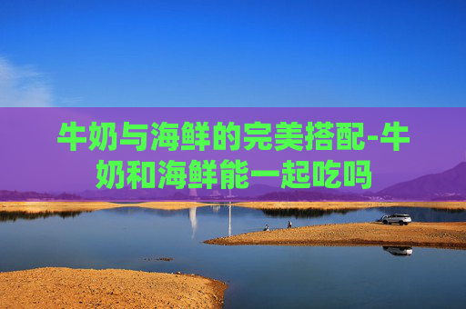 牛奶与海鲜的完美搭配-牛奶和海鲜能一起吃吗
