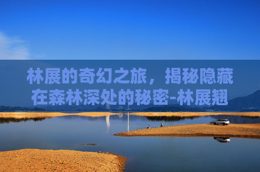 林展的奇幻之旅，揭秘隐藏在森林深处的秘密-林展翘