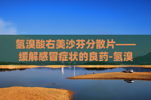 氢溴酸右美沙芬分散片——缓解感冒症状的良药-氢溴酸右美沙芬分散片是什么药