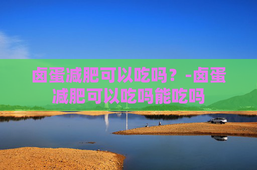 卤蛋减肥可以吃吗？-卤蛋减肥可以吃吗能吃吗